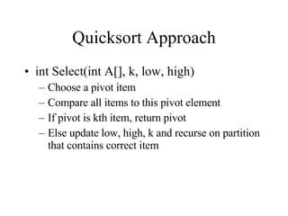 Quicksort Approach int Select(int A[], k, low, high) Choose a pivot item Compare all items to this pivot element If pivot is kth item, return pivot Else update low, high, k and recurse on partition that contains correct item 