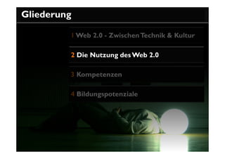 Gliederung

         1 Web 2.0 - Zwischen Technik & Kultur

         2 Die Nutzung des Web 2.0

         3 Kompetenzen

         4 Bildungspotenziale
 