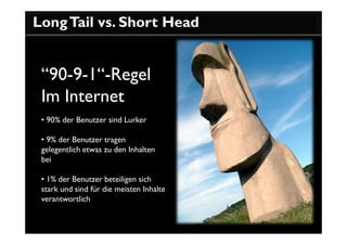 Long Tail vs. Short Head


 “90-9-1“-Regel
 Im Internet
 • 90% der Benutzer sind Lurker

 • 9% der Benutzer tragen
 gelegentlich etwas zu den Inhalten
 bei

 • 1% der Benutzer beteiligen sich
 stark und sind für die meisten Inhalte
 verantwortlich
 