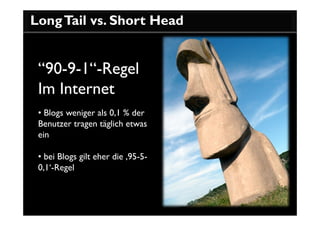 Long Tail vs. Short Head


 “90-9-1“-Regel
 Im Internet
 • Blogs weniger als 0,1 % der
 Benutzer tragen täglich etwas
 ein

 • bei Blogs gilt eher die ‚95-5-
 0,1‘-Regel
 