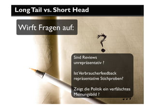 Long Tail vs. Short Head

 Wirft Fragen auf:


                   Sind Reviews
                   unrepräsentativ ?

                   Ist Verbraucherfeedback
                   repräsentative Stichproben?

                   Zeigt die Politik ein verfälschtes
                   Meinungsbild ?
 