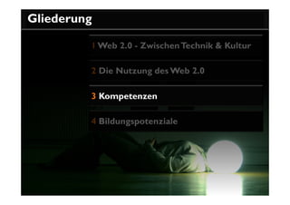 Gliederung

         1 Web 2.0 - Zwischen Technik & Kultur

         2 Die Nutzung des Web 2.0

         3 Kompetenzen

         4 Bildungspotenziale
 