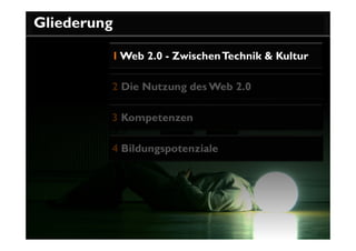 Gliederung

         1 Web 2.0 - Zwischen Technik & Kultur

         2 Die Nutzung des Web 2.0

         3 Kompetenzen

         4 Bildungspotenziale
 