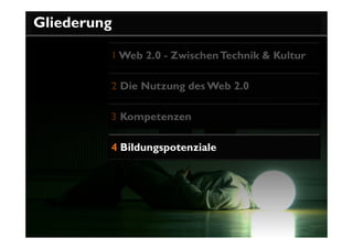 Gliederung

         1 Web 2.0 - Zwischen Technik & Kultur

         2 Die Nutzung des Web 2.0

         3 Kompetenzen

         4 Bildungspotenziale
 