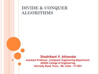 DIVIDE & CONQUER
ALGORITHMS
Shashikant V. Athawale
Assistant Professor ,Computer Engineering Department
AISSMS College of Engineering,
Kennedy Road, Pune , MS, India - 411001
1
 
