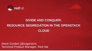 DIVIDE AND CONQUER:
RESOURCE SEGREGATION IN THE OPENSTACK
CLOUD
Steve Gordon (@xsgordon)
Technical Product Manager, Red Hat
 