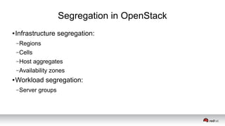 Segregation in OpenStack
● Infrastructure segregation:
–Regions
–Cells
–Host aggregates
–Availability zones
● Workload segregation:
–Server groups
 