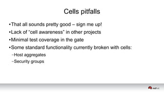 Cells pitfalls
● That all sounds pretty good – sign me up!
● Lack of “cell awareness” in other projects
● Minimal test coverage in the gate
● Some standard functionality currently broken with cells:
–Host aggregates
–Security groups
 