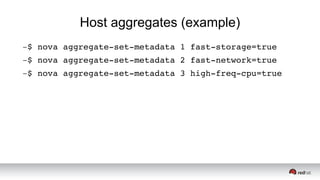 Host aggregates (example)
–$ nova aggregate­set­metadata 1 fast­storage=true
–$ nova aggregate­set­metadata 2 fast­network=true
–$ nova aggregate­set­metadata 3 high­freq­cpu=true
 
