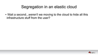 Segregation in an elastic cloud
● Wait a second...weren't we moving to the cloud to hide all this
infrastructure stuff from the user?
 