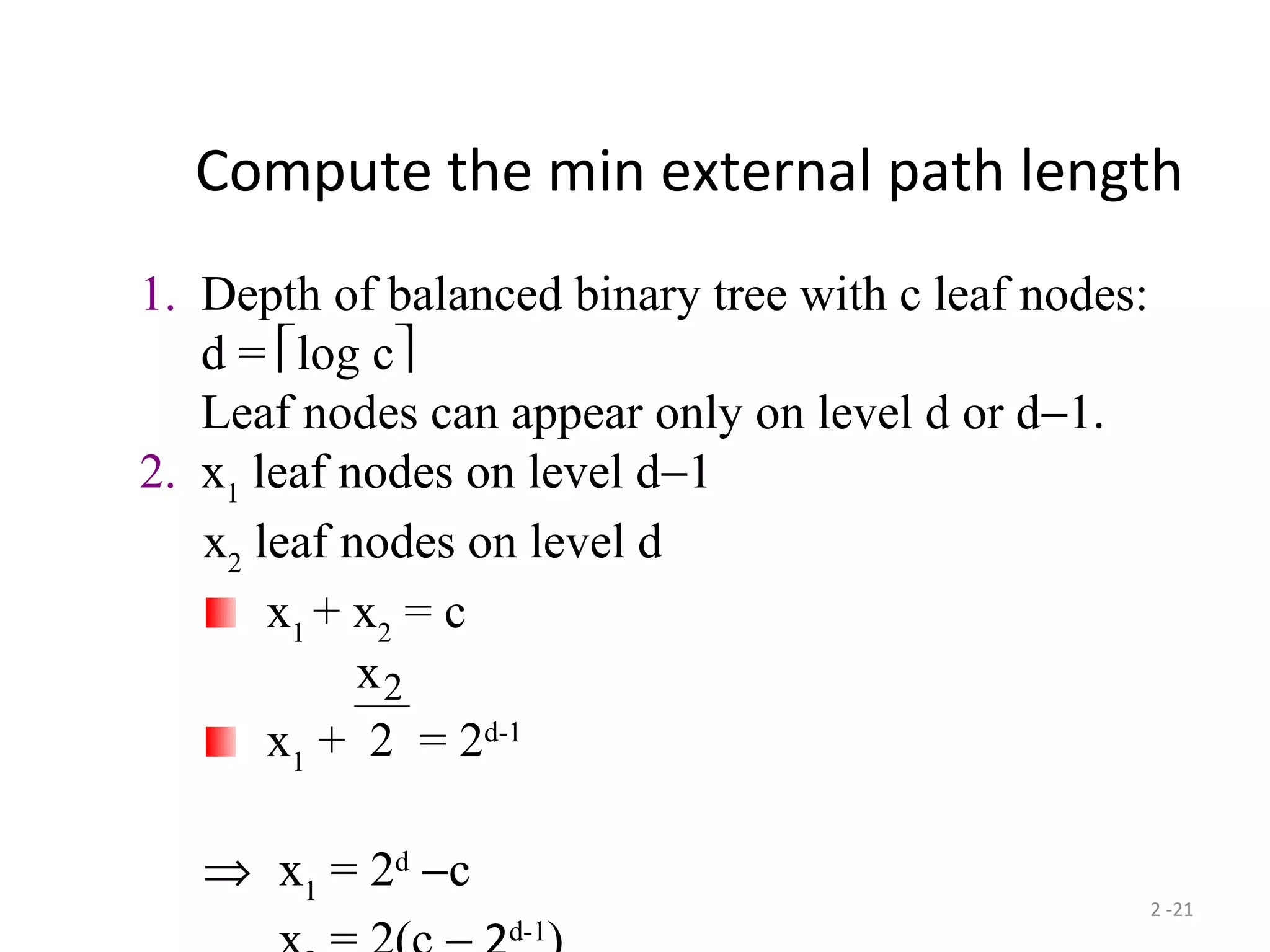 2 -21
Compute the min external path length
1. Depth of balanced binary tree with c leaf nodes:
d = log c
Leaf nodes can appear only on level d or d−1.
2. x1
leaf nodes on level d−1
x2
leaf nodes on level d
x1
+ x2
= c
x1
+ = 2d-1
⇒ x1
= 2d
−c
d-1
x2
2
 