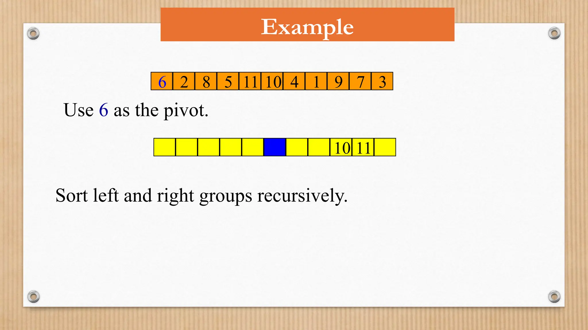 Example
6 2 8 5 11 10 4 1 9 7 3
Use 6 as the pivot.
11
10
Sort left and right groups recursively.
 