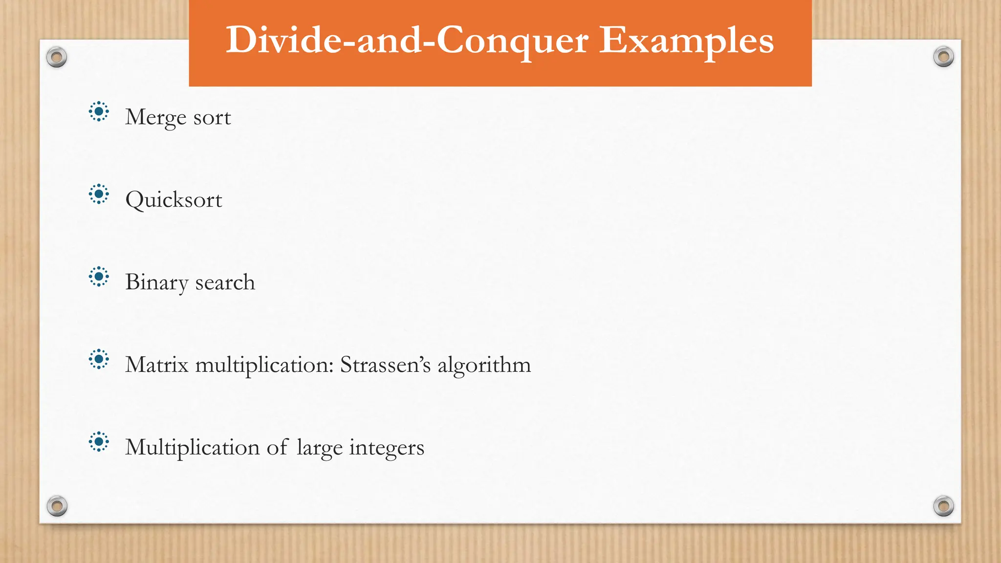  Merge sort
 Quicksort
 Binary search
 Matrix multiplication: Strassen’s algorithm
 Multiplication of large integers
Divide-and-Conquer Examples
 