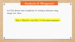 Analysis of Mergesort
Let T(n) denote time complexity of sorting n elements using
merge sort then :
T(n) = 2T(n/2) + cn, T(1) = 0 for some constant c
 