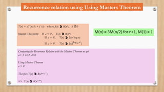 Recurrence relation using Using Masters Theorem
T(n) = aT(n/b) + f (n) where f(n)  (nd
), d  0
Master Theorem: If a < bd
, T(n)  (nd
)
If a = bd
, T(n)  (nd
log n)
If a > bd
, T(n)  (nlog b a
)
Comparing the Recurrence Relation with the Masters Theorem we get
a= 3, b=2, d=0
Using Masters Theorem
a > bd
Therefore T(n)  (nlog 2 3
)
=> T(n)  (n1.585
)
 