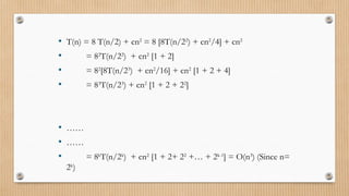 • T(n) = 8 T(n/2) + cn2
= 8 [8T(n/22
) + cn2
/4] + cn2
• = 82
T(n/22
) + cn2
[1 + 2]
• = 82
[8T(n/23
) + cn2
/16] + cn2
[1 + 2 + 4]
• = 83
T(n/23
) + cn2
[1 + 2 + 22
]
• ……
• ……
• = 8k
T(n/2k
) + cn2
[1 + 2+ 22
+… + 2k-1
] = O(n3
) (Since n=
2k
)
 