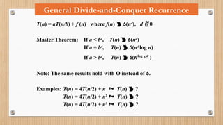 General Divide-and-Conquer Recurrence
T(n) = aT(n/b) + f (n) where f(n)  (nd
), d  0
Master Theorem: If a < bd
, T(n)  (nd
)
If a = bd
, T(n)  (nd
log n)
If a > bd
, T(n)  (nlog b a
)
Note: The same results hold with O instead of .
Examples: T(n) = 4T(n/2) + n  T(n)  ?
T(n) = 4T(n/2) + n2
 T(n)  ?
T(n) = 4T(n/2) + n3
 T(n)  ?
 