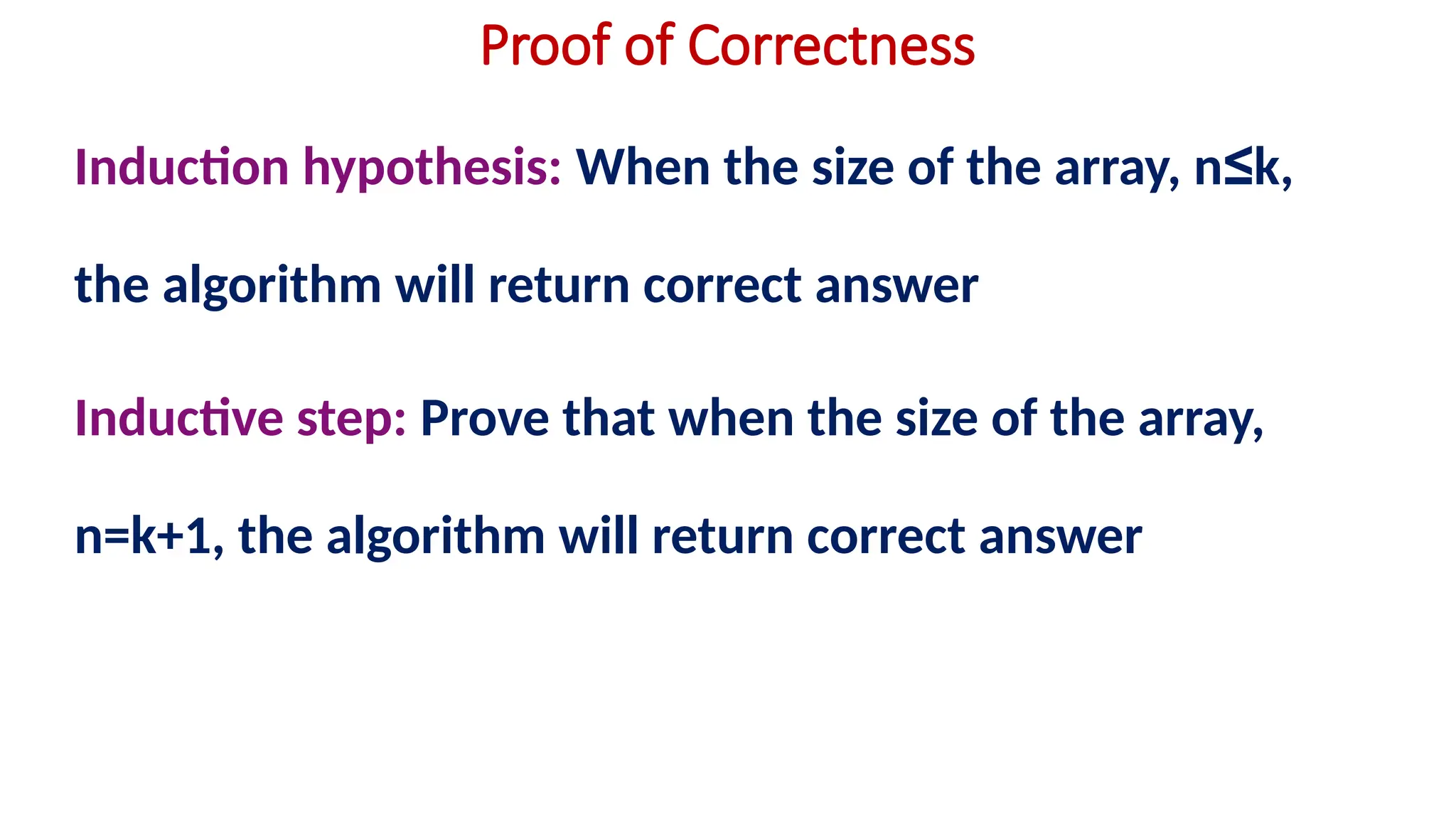 Proof of Correctness
Induction hypothesis: When the size of the array, n≤k,
the algorithm will return correct answer
Inductive step: Prove that when the size of the array,
n=k+1, the algorithm will return correct answer
 