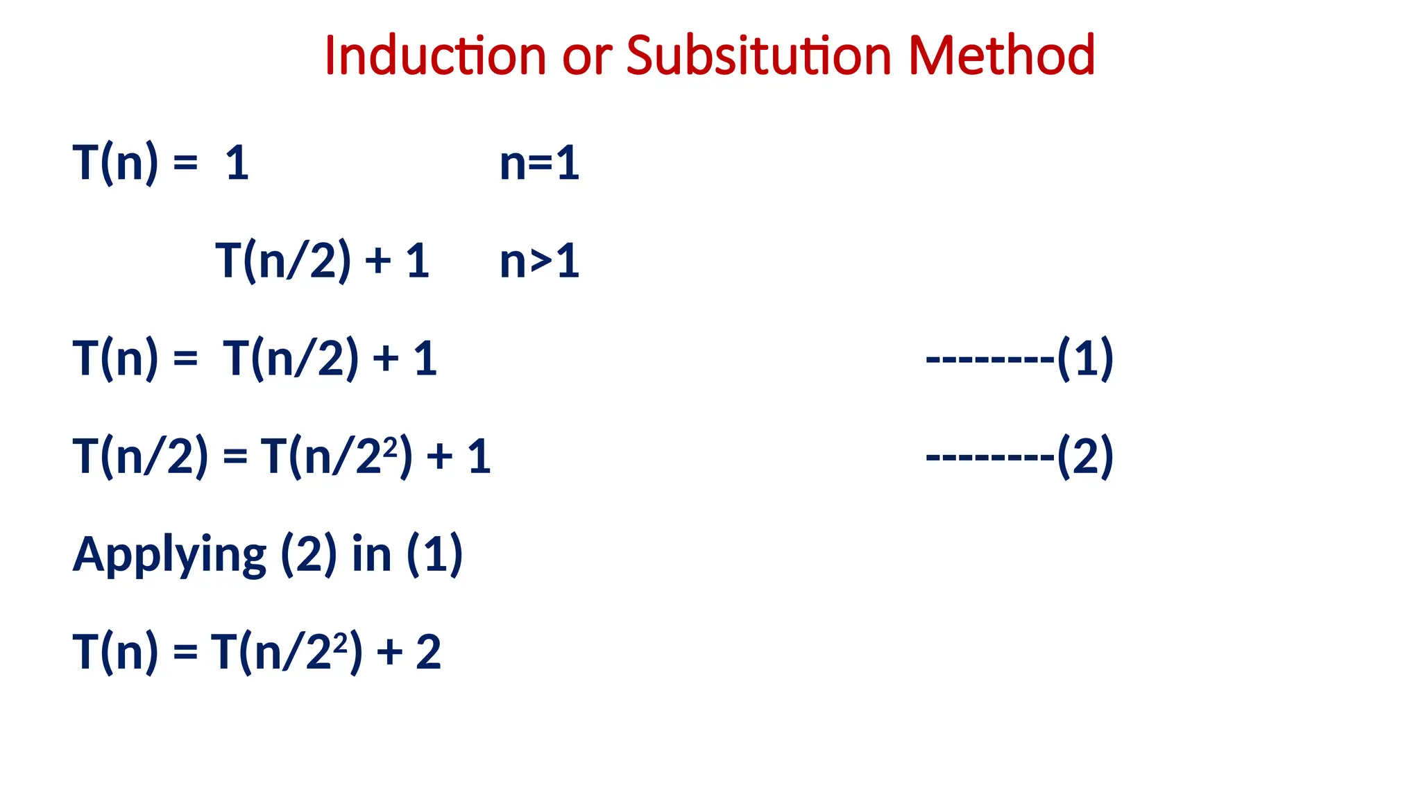 Induction or Subsitution Method
T(n) = 1 n=1
T(n/2) + 1 n>1
T(n) = T(n/2) + 1 --------(1)
T(n/2) = T(n/22
) + 1 --------(2)
Applying (2) in (1)
T(n) = T(n/22
) + 2
 