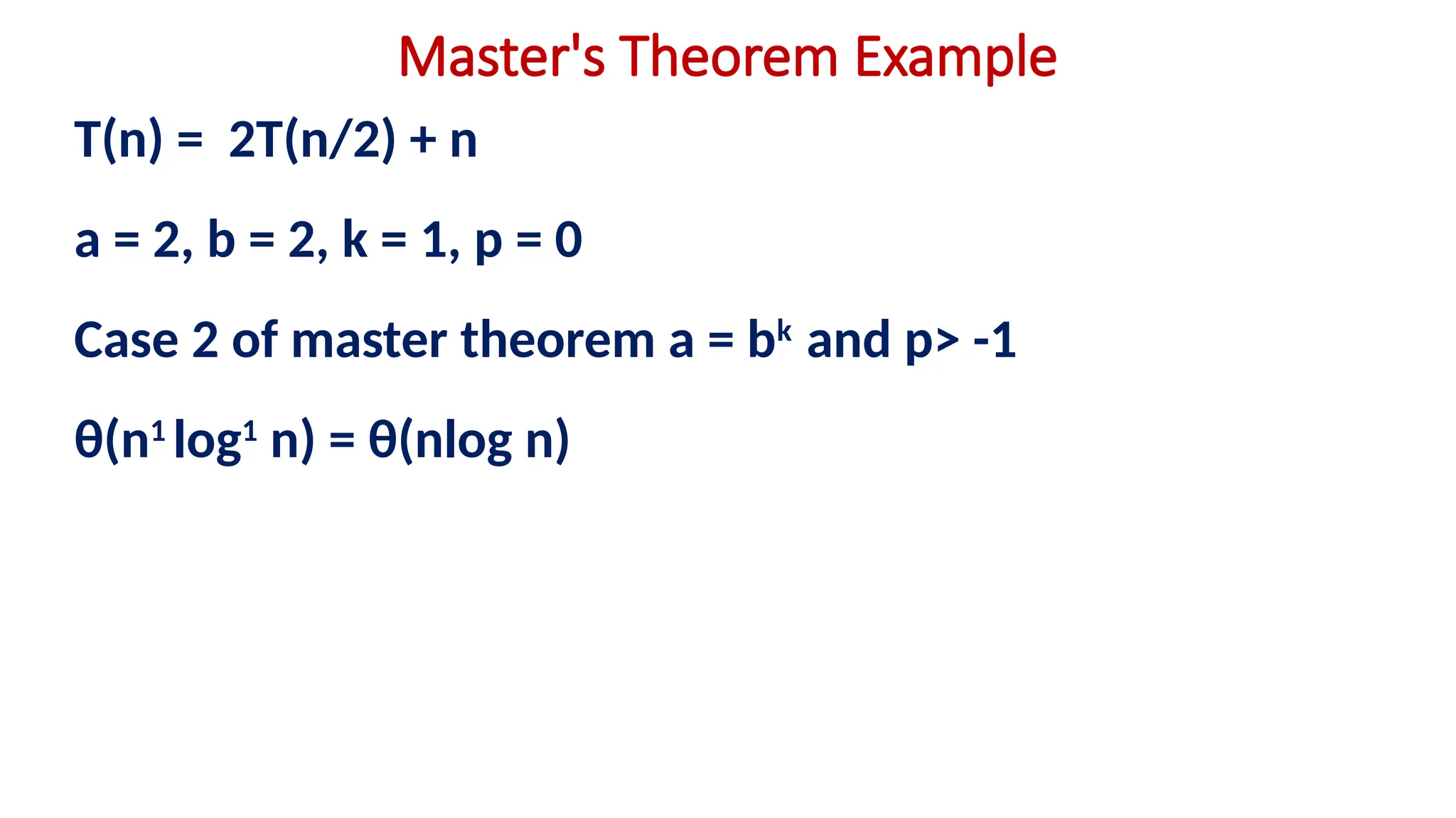 Master's Theorem Example
T(n) = 2T(n/2) + n
a = 2, b = 2, k = 1, p = 0
Case 2 of master theorem a = bk
and p> -1
θ(n1
log1
n) = θ(nlog n)
 