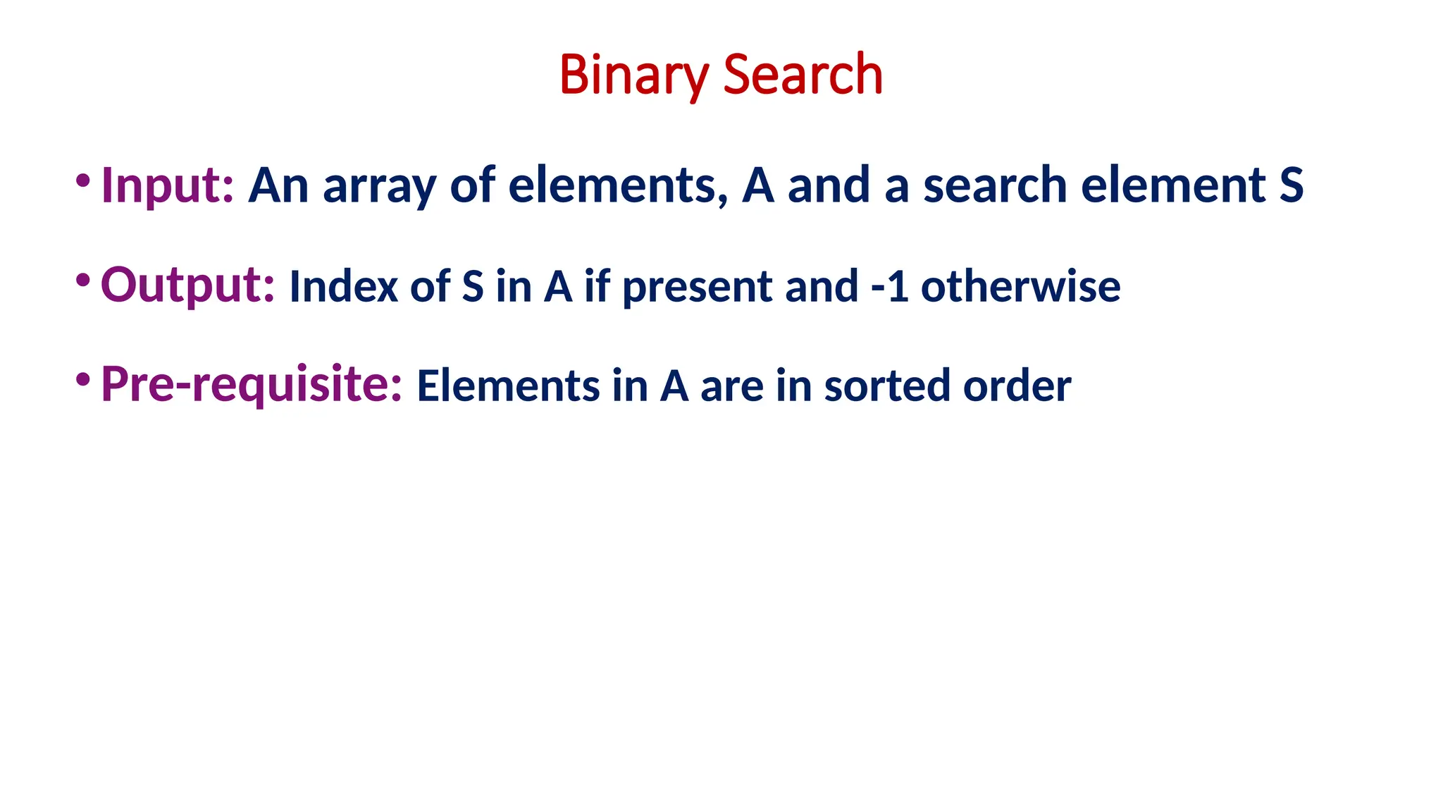Binary Search
•Input: An array of elements, A and a search element S
•Output: Index of S in A if present and -1 otherwise
•Pre-requisite: Elements in A are in sorted order
 