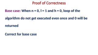 Proof of Correctness
Base case: When n = 0, l = 1 and h = 0, loop of the
algorithm do not get executed even once and 0 will be
returned
Correct for base case
 