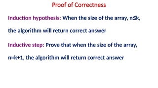 Proof of Correctness
Induction hypothesis: When the size of the array, n≤k,
the algorithm will return correct answer
Inductive step: Prove that when the size of the array,
n=k+1, the algorithm will return correct answer
 