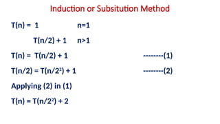 Induction or Subsitution Method
T(n) = 1 n=1
T(n/2) + 1 n>1
T(n) = T(n/2) + 1 --------(1)
T(n/2) = T(n/22
) + 1 --------(2)
Applying (2) in (1)
T(n) = T(n/22
) + 2
 
