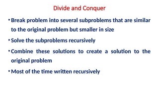 Divide and Conquer
•Break problem into several subproblems that are similar
to the original problem but smaller in size
•Solve the subproblems recursively
•Combine these solutions to create a solution to the
original problem
•Most of the time written recursively
 
