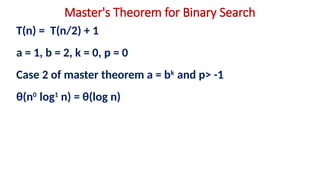 Master's Theorem for Binary Search
T(n) = T(n/2) + 1
a = 1, b = 2, k = 0, p = 0
Case 2 of master theorem a = bk
and p> -1
θ(n0
log1
n) = θ(log n)
 