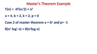 Master's Theorem Example
T(n) = 4T(n/2) + n2
a = 4, b = 2, k = 2, p = 0
Case 2 of master theorem a = bk
and p> -1
θ(n2
log1
n) = θ(n2
log n)
 