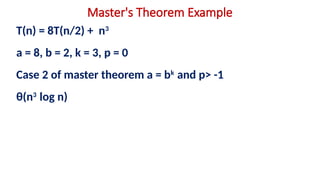 Master's Theorem Example
T(n) = 8T(n/2) + n3
a = 8, b = 2, k = 3, p = 0
Case 2 of master theorem a = bk
and p> -1
θ(n3
log n)
 