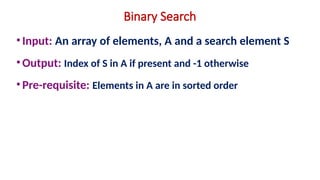 Binary Search
•Input: An array of elements, A and a search element S
•Output: Index of S in A if present and -1 otherwise
•Pre-requisite: Elements in A are in sorted order
 
