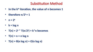 Substitution Method
• In the kth
iteration, the value of n becomes 1
• therefore n/2k
= 1
• n = 2k
• k = log n
• T(n) = 2k
* T(n/2k
) + k*n becomes
• T(n) = n + n log n
• T(n) = θ(n log n) = O(n log n)
 