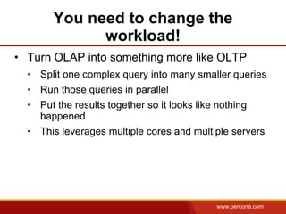 You need to change the
              workload!
• Turn OLAP into something more like OLTP
  • Split one complex query into ...