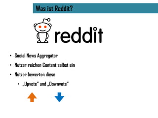 Was ist Reddit?




• Social News Aggregator
• Nutzer reichen Content selbst ein
• Nutzer bewerten diese
    • „Upvote“ und „Downvote“
 