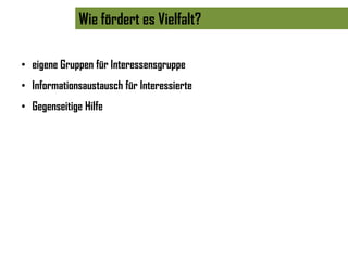 Wie fördert es Vielfalt?

• eigene Gruppen für Interessensgruppe
• Informationsaustausch für Interessierte
• Gegenseitige Hilfe
 
