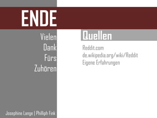 ENDE
                   Vielen         Quellen
                    Dank          Reddit.com
                                  de.wikipedia.org/wiki/Reddit
                    Fürs          Eigene Erfahrungen
                 Zuhören



Josephine Lange | Philliph Fink
 