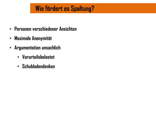 Wie fördert es Spaltung?

• Personen verschiedener Ansichten
• Maximale Anonymität
• Argumentation unsachlich
   • Vorurteilsbelastet
   • Schubladendenken
 