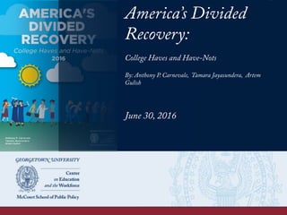 America’s Divided
Recovery:
College Haves and Have-Nots
By: Anthony P. Carnevale, Tamara Jayasundera, Artem
Gulish
June 30, 2016
 