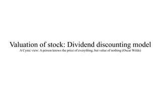 Valuation of stock: Dividend discounting model
A Cynic view: A person knows the price of everything, but value of nothing (Oscar Wilde)
 