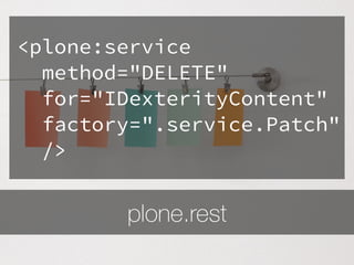 plone.rest
<plone:service
method="DELETE"
for="IDexterityContent"
factory=".service.Patch"
/>
 