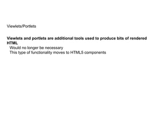 Viewlets/Portlets
Viewlets and portlets are additional tools used to produce bits of rendered
HTML
Would no longer be necessary
This type of functionality moves to HTML5 components
 