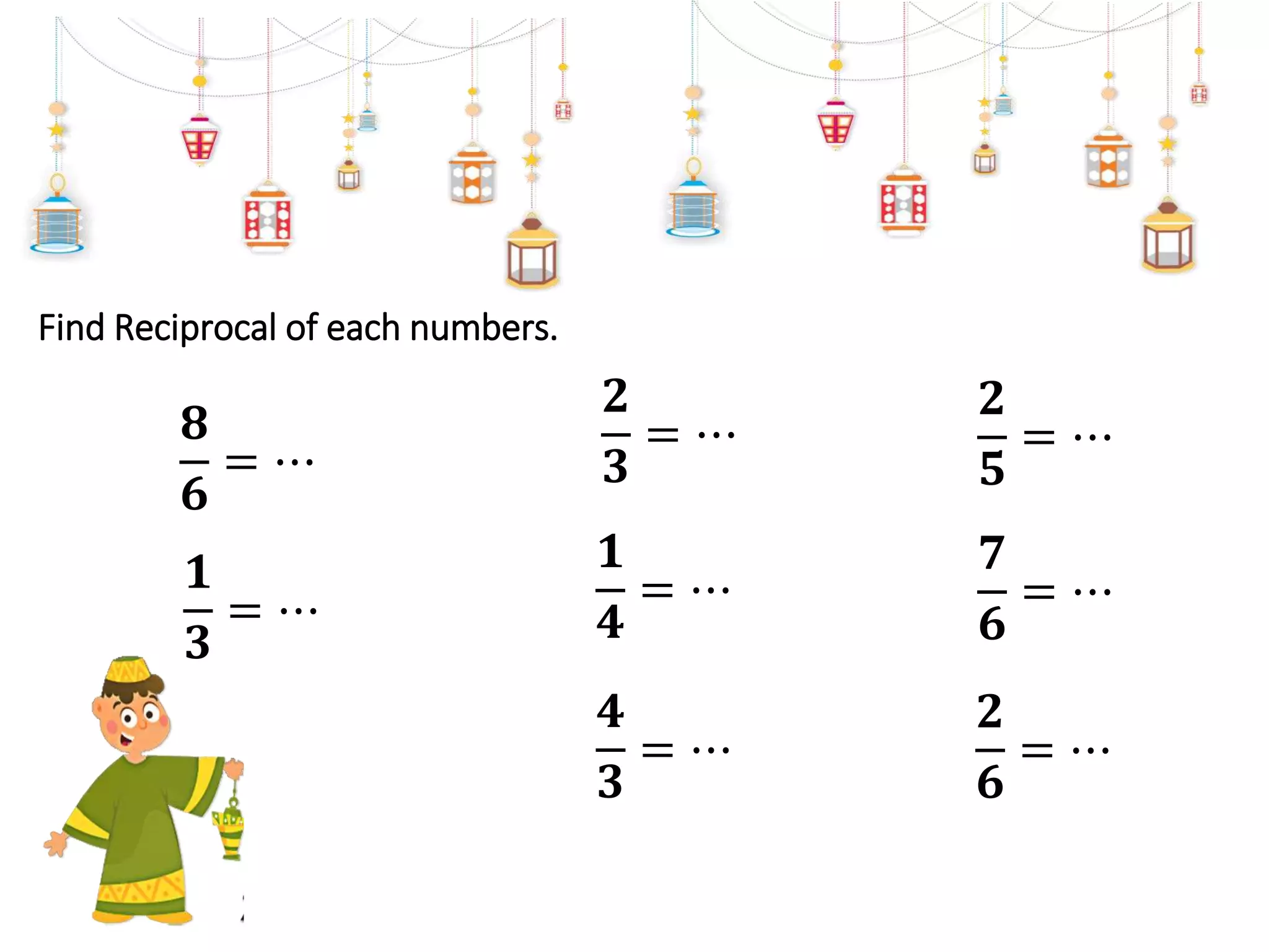 Find Reciprocal of each numbers.
𝟐
𝟑
= ⋯
𝟏
𝟒
= ⋯
𝟐
𝟓
= ⋯
𝟒
𝟑
= ⋯
𝟕
𝟔
= ⋯
𝟐
𝟔
= ⋯
𝟏
𝟑
= ⋯
𝟖
𝟔
= ⋯
 