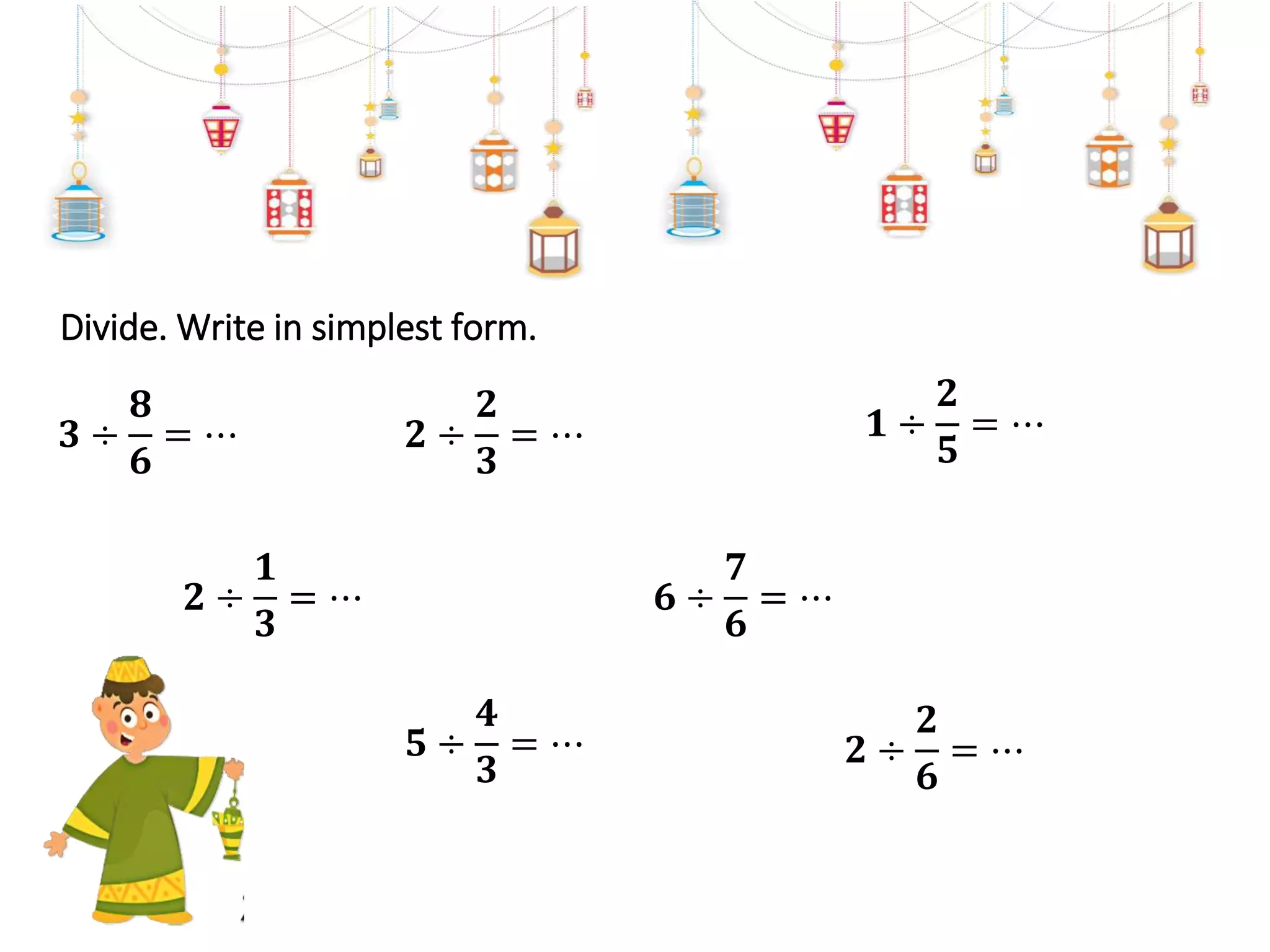Divide. Write in simplest form.
𝟐 ÷
𝟐
𝟑
= ⋯ 𝟏 ÷
𝟐
𝟓
= ⋯
𝟓 ÷
𝟒
𝟑
= ⋯
𝟔 ÷
𝟕
𝟔
= ⋯
𝟐 ÷
𝟐
𝟔
= ⋯
𝟐 ÷
𝟏
𝟑
= ⋯
𝟑 ÷
𝟖
𝟔
= ⋯
 