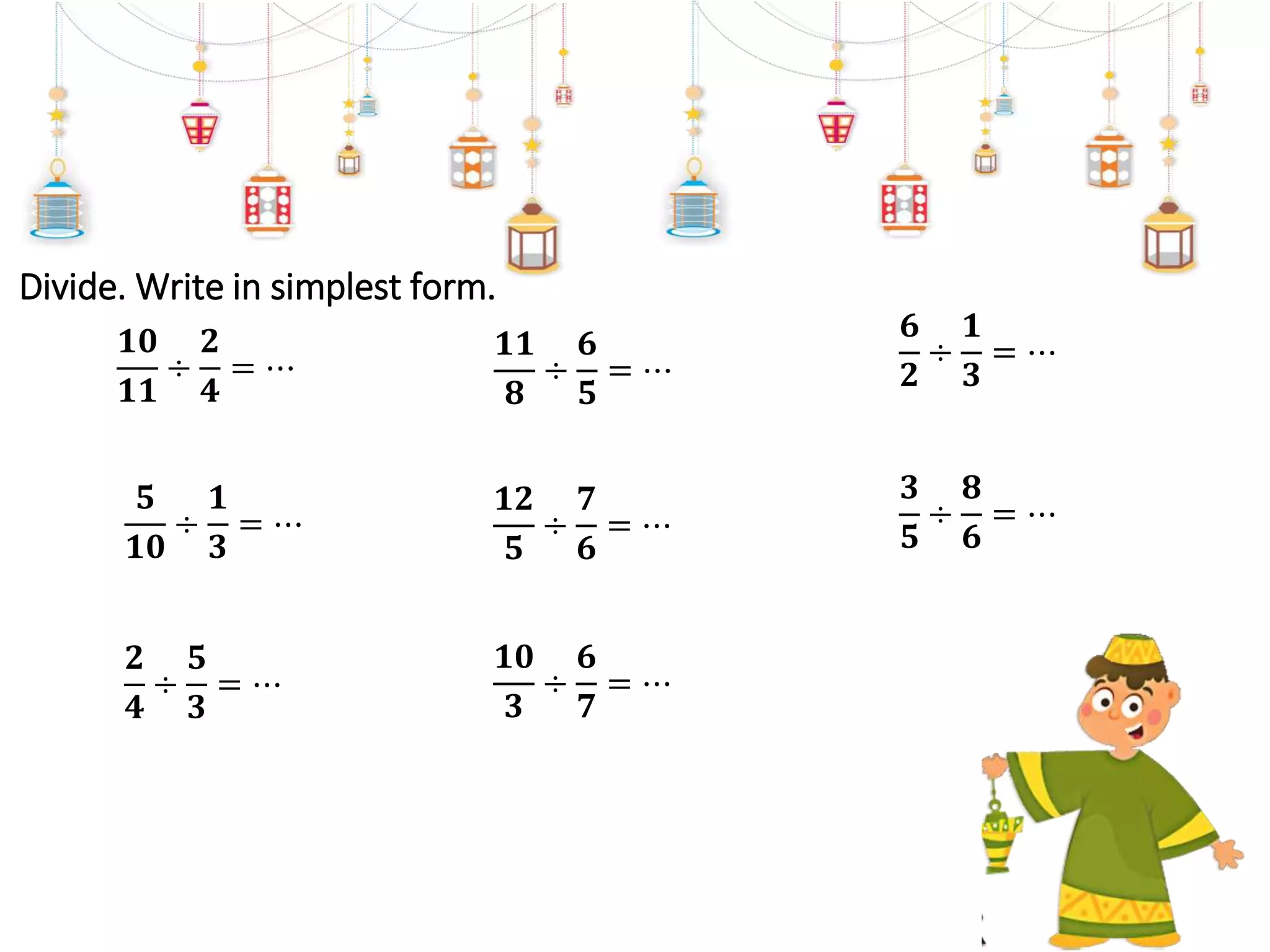 Divide. Write in simplest form.
𝟔
𝟐
÷
𝟏
𝟑
= ⋯
𝟑
𝟓
÷
𝟖
𝟔
= ⋯
𝟏𝟎
𝟏𝟏
÷
𝟐
𝟒
= ⋯
𝟓
𝟏𝟎
÷
𝟏
𝟑
= ⋯
𝟏𝟏
𝟖
÷
𝟔
𝟓
= ⋯
𝟐
𝟒
÷
𝟓
𝟑
= ⋯
𝟏𝟐
𝟓
÷
𝟕
𝟔
= ⋯
𝟏𝟎
𝟑
÷
𝟔
𝟕
= ⋯
 