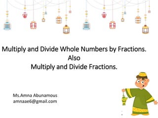 Multiply and Divide Whole Numbers by Fractions.
Also
Multiply and Divide Fractions.
Ms.Amna Abunamous
amnaae6@gmail.com
 