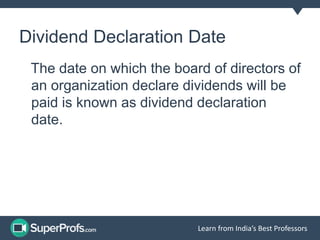 Dividend Declaration Date 
The date on which the board of directors of 
an organization declare dividends will be 
paid is known as dividend declaration 
date. 
Learn from India’s Best Professors 
 