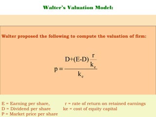 Walter’s Valuation Model:
e
e
r
D+(E-D)
k
p
k
=
Walter proposed the following to compute the valuation of firm:
E = Earning per share, r = rate of return on retained earnings
D = Dividend per share ke = cost of equity capital
P = Market price per share
 