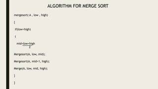ALGORITHM FOR MERGE SORT
mergesort( A , low , high)
{
if(low<high)
(
mid=low+high
2
Mergesort(A, low, mid);
Mergesort(A, mid+1, high);
Merge(A, low, mid, high);
}
}
 